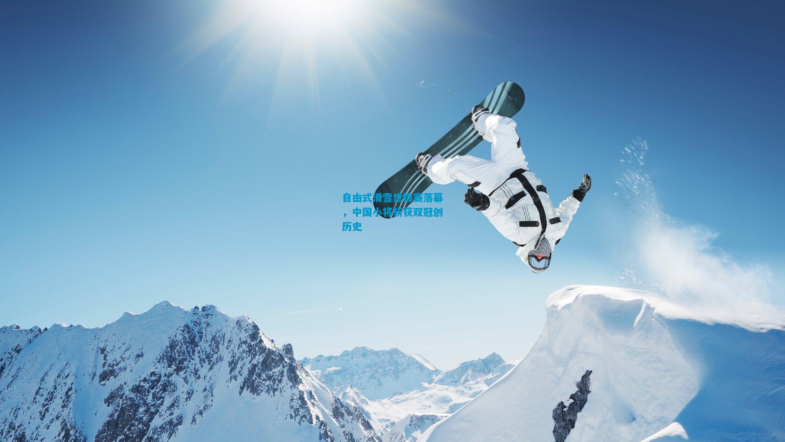 自由式滑雪世锦赛落幕，中国小将斩获双冠创历史